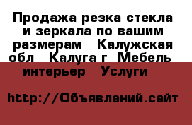 Продажа,резка стекла и зеркала по вашим размерам - Калужская обл., Калуга г. Мебель, интерьер » Услуги   